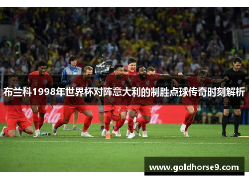 布兰科1998年世界杯对阵意大利的制胜点球传奇时刻解析