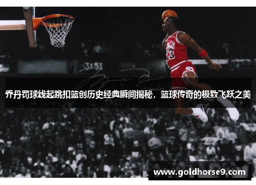 乔丹罚球线起跳扣篮创历史经典瞬间揭秘，篮球传奇的极致飞跃之美