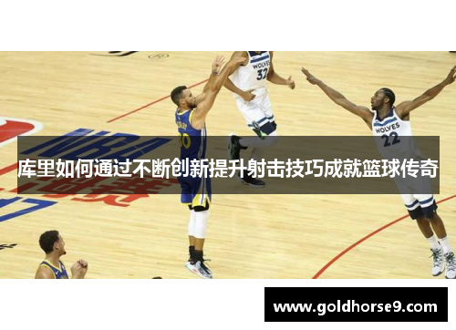 库里如何通过不断创新提升射击技巧成就篮球传奇