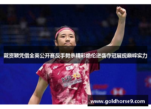 戴资颖凭借全英公开赛反手劈杀精彩绝伦逆袭夺冠展现巅峰实力