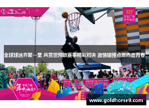 全球球迷齐聚一堂 共赏世预欧赛事精彩对决 激情碰撞点燃热血青春