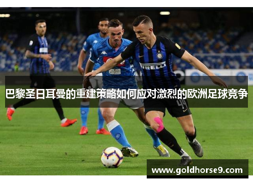 巴黎圣日耳曼的重建策略如何应对激烈的欧洲足球竞争