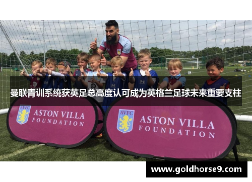 曼联青训系统获英足总高度认可成为英格兰足球未来重要支柱
