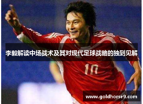 李毅解读中场战术及其对现代足球战略的独到见解