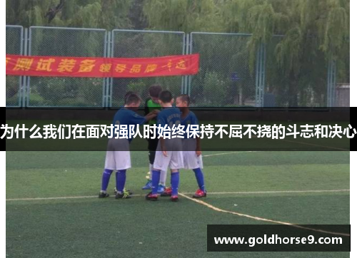 为什么我们在面对强队时始终保持不屈不挠的斗志和决心