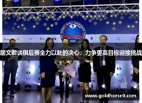 居文君谈棋后赛全力以赴的决心：力争更高目标迎接挑战