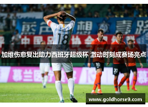 加维伤愈复出助力西班牙超级杯 激动时刻成赛场亮点