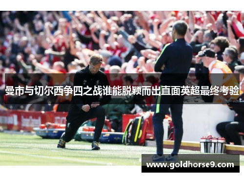 曼市与切尔西争四之战谁能脱颖而出直面英超最终考验