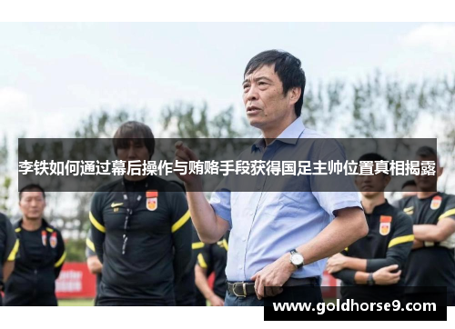 李铁如何通过幕后操作与贿赂手段获得国足主帅位置真相揭露
