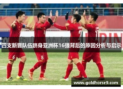四支新晋队伍跻身亚洲杯16强背后的原因分析与启示