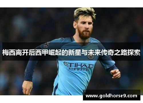 梅西离开后西甲崛起的新星与未来传奇之路探索