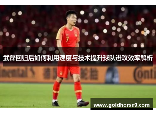 武磊回归后如何利用速度与技术提升球队进攻效率解析